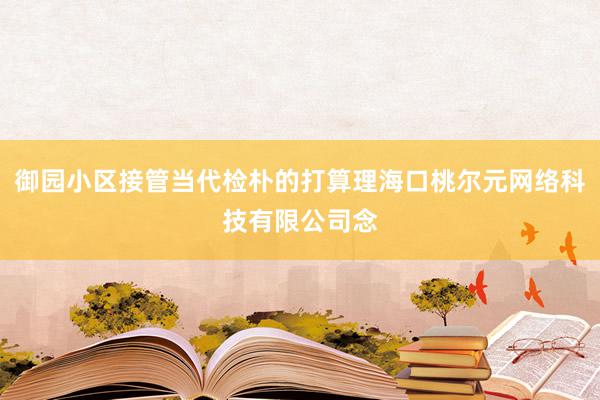 御园小区接管当代检朴的打算理海口桃尔元网络科技有限公司念