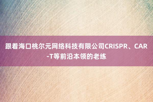 跟着海口桃尔元网络科技有限公司CRISPR、CAR-T等前沿本领的老练