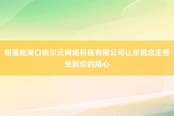 相通能海口桃尔元网络科技有限公司让东说念主感受到你的用心