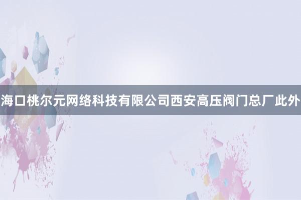 海口桃尔元网络科技有限公司西安高压阀门总厂此外