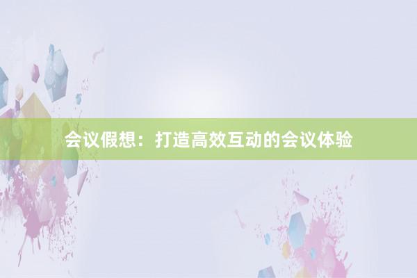 会议假想：打造高效互动的会议体验
