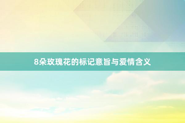 8朵玫瑰花的标记意旨与爱情含义