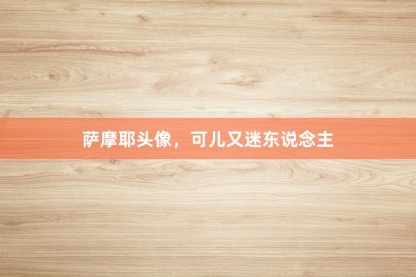 萨摩耶头像，可儿又迷东说念主